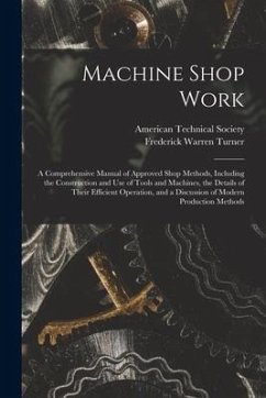 Machine Shop Work: A Comprehensive Manual of Approved Shop Methods, Including the Construction and Use of Tools and Machines, the Details - Turner, Frederick Warren