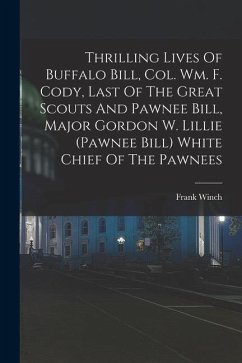 Thrilling Lives Of Buffalo Bill, Col. Wm. F. Cody, Last Of The Great Scouts And Pawnee Bill, Major Gordon W. Lillie (pawnee Bill) White Chief Of The P