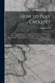 How to Play Croquêt: A new Pocket Manual of Complete Instructions for American Players, Illustrated With Engravings and Diagrams, Together