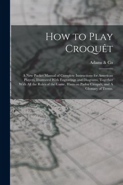 How to Play Croquêt: A new Pocket Manual of Complete Instructions for American Players, Illustrated With Engravings and Diagrams, Together How to Play Croquêt: A new Pocket Manual of Complete Instructions for American Players, Illustrated With Engravings and Diagrams, Together