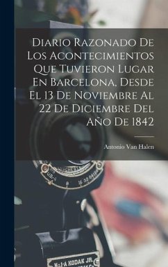 Diario Razonado De Los Acontecimientos Que Tuvieron Lugar En Barcelona, Desde El 13 De Noviembre Al 22 De Diciembre Del Año De 1842 - Halen, Antonio van