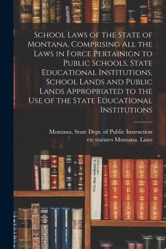 School Laws of the State of Montana, Comprising all the Laws in Force Pertainign to Public Schools, State Educational Institutions, School Lands and P - Montana Laws, Statutes
