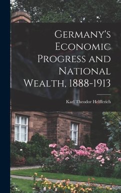 Germany's Economic Progress and National Wealth, 1888-1913 - Helfferich, Karl Theodor