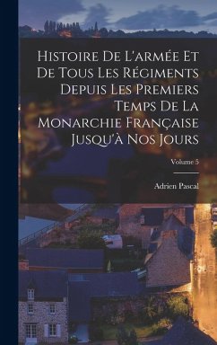 Cover Histoire De L'armée Et De Tous Les Régiments Depuis Les Premiers Temps De La Monarchie Française Jusqu'à Nos Jours; Volume 5