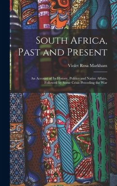 South Africa, Past and Present: An Account of Its History, Politics and Native Affairs, Followed by Some Crisis Preceding the War - Markham, Violet Rosa