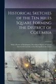 Historical Sketches of the Ten Miles Square Forming the District of Columbia: With a Picture of Washington, Describing Objects of General Interest Or