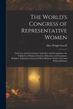 The World's Congress of Representative Women: Civil Law and Government. Industries and Occupations. the Solidarity of Human Interests. Education and L - Sewall, May Wright