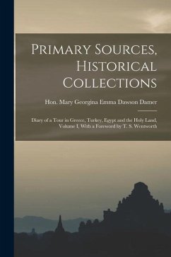 Primary Sources, Historical Collections: Diary of a Tour in Greece, Turkey, Egypt and the Holy Land, Volume I, With a Foreword by T. S. Wentworth - Mary Georgina Emma Dawson Damer