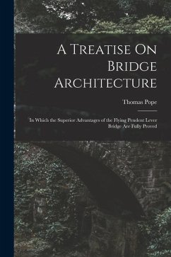 A Treatise On Bridge Architecture: In Which the Superior Advantages of the Flying Pendent Lever Bridge Are Fully Proved - Pope, Thomas