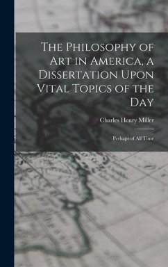 The Philosophy of art in America, a Dissertation Upon Vital Topics of the day; Perhaps of all Time - Miller, Charles Henry