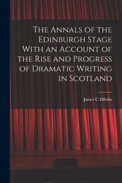 The Annals of the Edinburgh Stage With an Account of the Rise and Progress of Dramatic Writing in Scotland - Dibdin, James C.