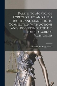 Parties to Mortgage Foreclosures and Their Rights and Liabilities in Connection With Actions and Proceedings for the Foreclosure of Mortgages - Wiltsie, Charles Hastings