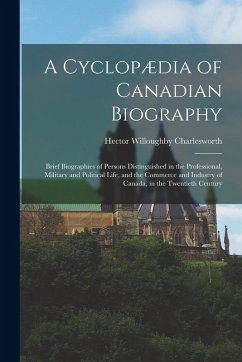 A Cyclopædia of Canadian Biography: Brief Biographies of Persons Distinguished in the Professional, Military and Political Life, and the Commerce and - Charlesworth, Hector Willoughby