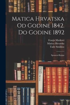 Matica Hrvatska Od Godine 1842. Do Godine 1892: Spomen-knjiga - (Zagreb), Matica Hrvatska; Markovi, Franjo; Smiiklas, Tade