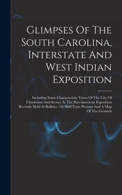 Glimpses Of The South Carolina, Interstate And West Indian Exposition; Including Some Characteristic Views Of The City Of Charleston And Scenes At The Pan-american Exposition Recently Held At Buffalo; 126 Half-tone Pictures And A Map Of The Grounds - Anonymous