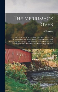 The Merrimack River; its Source and its Tributaries. Embracing a History of Manufactures, and of the Towns Along its Course; Their Geography, Topography, and Products, With a Description of the Magnificent Natural Scenery About its Upper Waters - Meader, J W