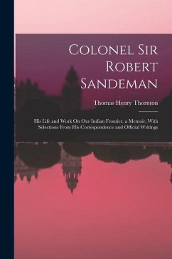 Colonel Sir Robert Sandeman: His Life and Work On Our Indian Frontier. a Memoir, With Selections From His Correspondence and Official Writings - Thornton, Thomas Henry