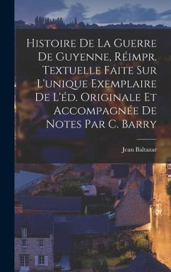 Histoire De La Guerre De Guyenne, Réimpr. Textuelle Faite Sur L'unique Exemplaire De L'éd. Originale Et Accompagnée De Notes Par C. Barry - Baltazar, Jean