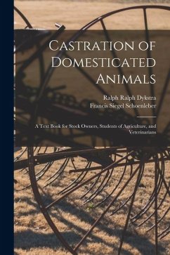 Castration of Domesticated Animals; a Text Book for Stock Owners, Students of Agriculture, and Veterinarians - Schoenleber, Francis Siegel; Dykstra, Ralph Ralph