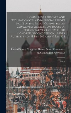 Cover Communist Takeover and Occupation of Latvia; Special Report no. 12 of the Select Committee on Communist Aggression, House of Representatives, Eighty-t