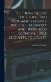 The &quote;home Queen&quote; Cook Book, Two Thousand Valuable Recipes On Cookery And Household Economy, Table Etiquette, Toilet, Etc