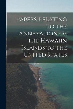 Papers Relating to the Annexation of the Hawaiin Islands to the United States - Anonymous