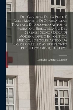 Del Governo Della Peste, E Delle Maniere Di Guardarsene Trattato Di Lodovico Antonio Muratori, Bibliotecario Del Sereniss. Signor Duca Di Modena, Divi - Muratori, Lodovico Antonio