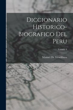Diccionario Historico-Biografico Del Peru; Volume 6 - De Mendiburu, Manuel