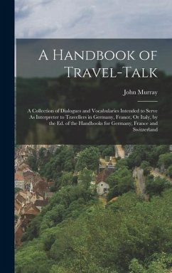 A Handbook of Travel-Talk: A Collection of Dialogues and Vocabularies Intended to Serve As Interpreter to Travellers in Germany, France, Or Italy - Murray, John