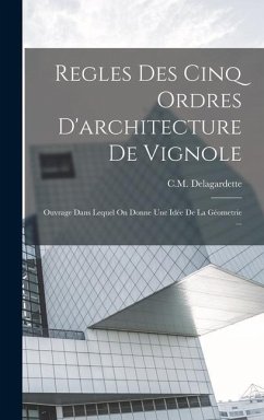 Regles Des Cinq Ordres D'architecture De Vignole: Ouvrage Dans Lequel On Donne Une Idée De La Géometrie ... - Delagardette, C. M.