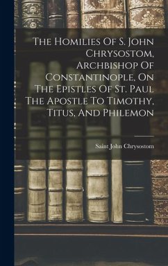 The Homilies Of S. John Chrysostom, Archbishop Of Constantinople, On The Epistles Of St. Paul The Apostle To Timothy, Titus, And Philemon - Chrysostom, Saint John