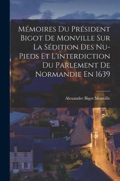 Mémoires Du Président Bigot De Monville Sur La Sédition Des Nu-Pieds Et L'interdiction Du Parlement De Normandie En 1639 - De Monville, Alexandre Bigot