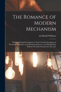 The Romance of Modern Mechanism: With Interesting Descriptions in Non-Technical Language of Wonderful Machinery and Mechanical Devices and Marvellousl - Williams, Archibald