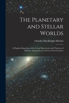 The Planetary and Stellar Worlds: A Popular Exposition of the Great Discoveries and Theories of Modern Astronomy. in a Series of Ten Lectures - Mitchel, Ormsby Macknight