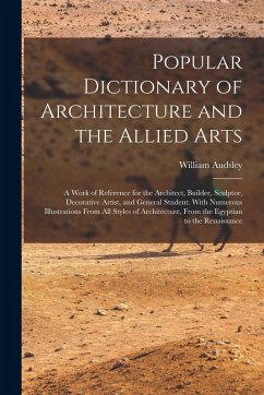 Popular Dictionary of Architecture and the Allied Arts: A Work of Reference for the Architect, Builder, Sculptor, Decorative Artist, and General Stude - Audsley, William