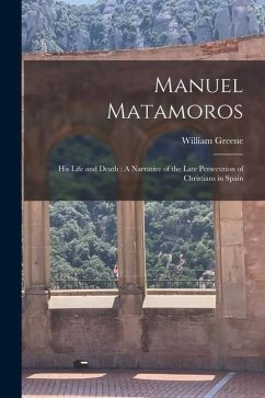 Manuel Matamoros: His Life and Death: A Narrative of the Late Persecution of Christians in Spain - Greene, William