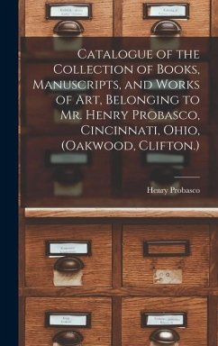 Catalogue of the Collection of Books, Manuscripts, and Works of art, Belonging to Mr. Henry Probasco, Cincinnati, Ohio, (Oakwood, Clifton.) - Probasco, Henry
