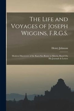 The Life and Voyages of Joseph Wiggins, F.R.G.S.: Modern Discoverer of the Kara Sea Route to Siberia, Based On His Journals & Letters - Johnson, Henry