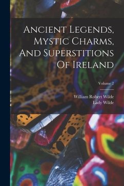 Ancient Legends, Mystic Charms, And Superstitions Of Ireland; Volume 2 - Wilde, Lady