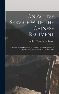 On Active Service With the Chinese Regiment: A Record of the Operations of the First Chinese Regiment in North China, From March to October, 1900 - Barnes, Arthur Alison Stuart