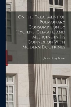 On the Treatment of Pulmonary Consumption by Hygiene, Climate, and Medicine in Its Connexion With Modern Doctrines - Bennet, James Henry