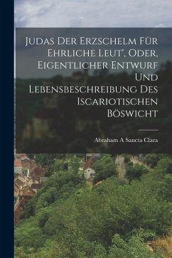 Judas Der Erzschelm Für Ehrliche Leut', Oder, Eigentlicher Entwurf Und Lebensbeschreibung Des Iscariotischen Böswicht - Clara, Abraham A Sancta