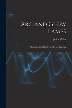 Arc and Glow Lamps: A Practical Handbook On Electric Lighting - Maier, Julius