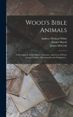 Wood's Bible Animals: A Description of the Habits, Structure, and Uses of Every Living Creature Mentioned in the Scriptures... - White, Andrew Dickson; Mccosh, James; March, Daniel