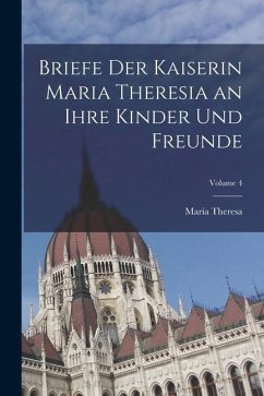 Briefe Der Kaiserin Maria Theresia an Ihre Kinder Und Freunde; Volume 4 - Theresa, Maria