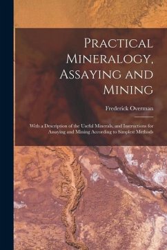 Practical Mineralogy, Assaying and Mining: With a Description of the Useful Minerals, and Instructions for Assaying and Mining According to Simplest M - Overman, Frederick