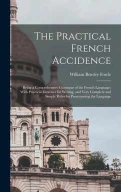 The Practical French Accidence: Being a Comprehensive Grammar of the French Language; With Practical Exercises for Writing, and Very Complete and Simp - Fowle, William Bentley