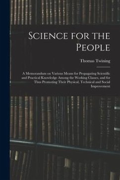 Science for the People: A Memorandum on Various Means for Propagating Scientific and Practical Knowledge Among the Working Classes, and for Th - Twining, Thomas