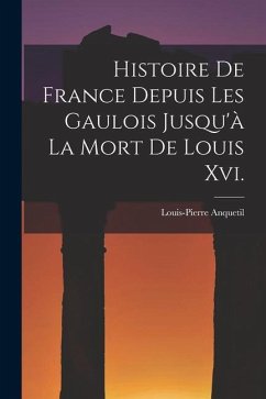 Histoire De France Depuis Les Gaulois Jusqu'à La Mort De Louis Xvi. - Anquetil, Louis-Pierre
