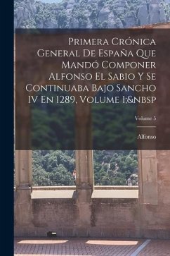 Primera Crónica General De España Que Mandó Componer Alfonso El Sabio Y Se Continuaba Bajo Sancho IV En 1289, Volume 1; Volume 5 - Alfonso